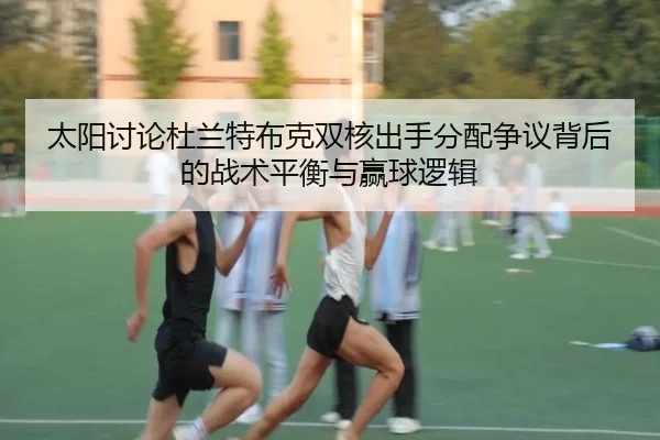 太阳讨论杜兰特布克双核出手分配争议背后的战术平衡与赢球逻辑