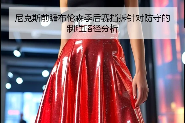 尼克斯前瞻布伦森季后赛挡拆针对防守的制胜路径分析