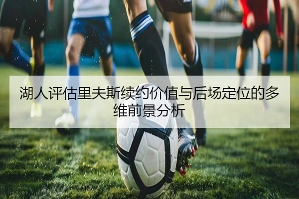 湖人评估里夫斯续约价值与后场定位的多维前景分析