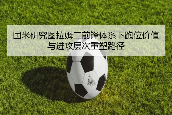 国米研究图拉姆二前锋体系下跑位价值与进攻层次重塑路径