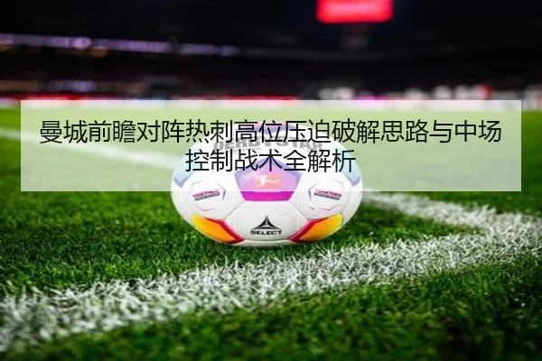 曼城前瞻对阵热刺高位压迫破解思路与中场控制战术全解析