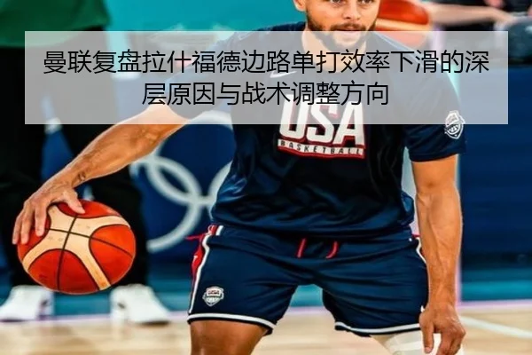 曼联复盘拉什福德边路单打效率下滑的深层原因与战术调整方向