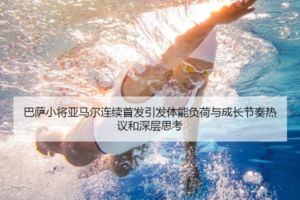 巴萨小将亚马尔连续首发引发体能负荷与成长节奏热议和深层思考