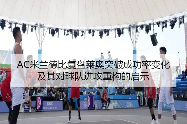 AC米兰德比复盘莱奥突破成功率变化及其对球队进攻重构的启示