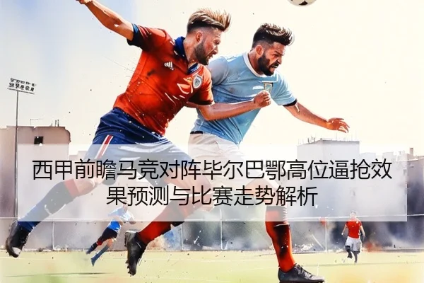 西甲前瞻马竞对阵毕尔巴鄂高位逼抢效果预测与比赛走势解析
