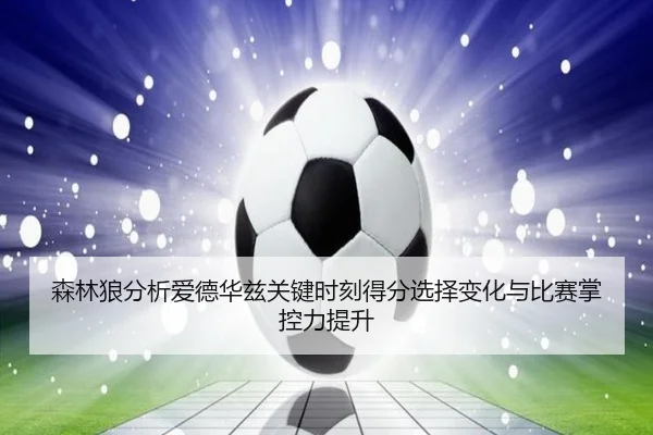森林狼分析爱德华兹关键时刻得分选择变化与比赛掌控力提升