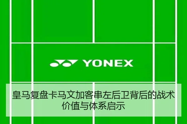 皇马复盘卡马文加客串左后卫背后的战术价值与体系启示