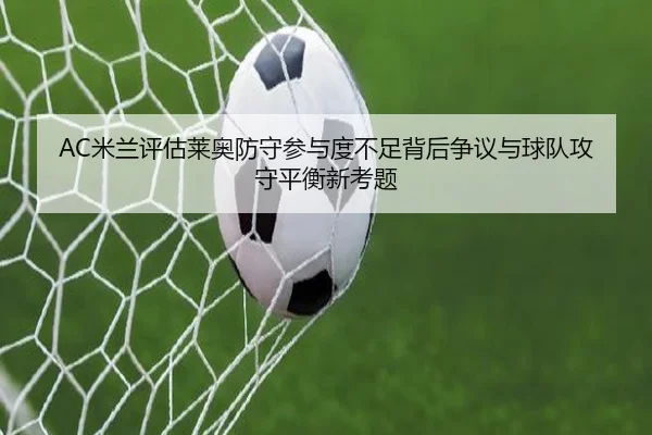 AC米兰评估莱奥防守参与度不足背后争议与球队攻守平衡新考题