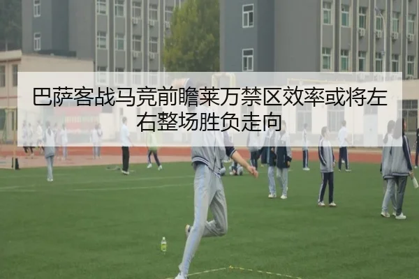 巴萨客战马竞前瞻莱万禁区效率或将左右整场胜负走向